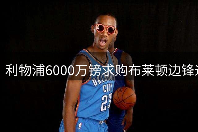 利物浦6000万镑求购布莱顿边锋遭拒 个人条款已谈妥